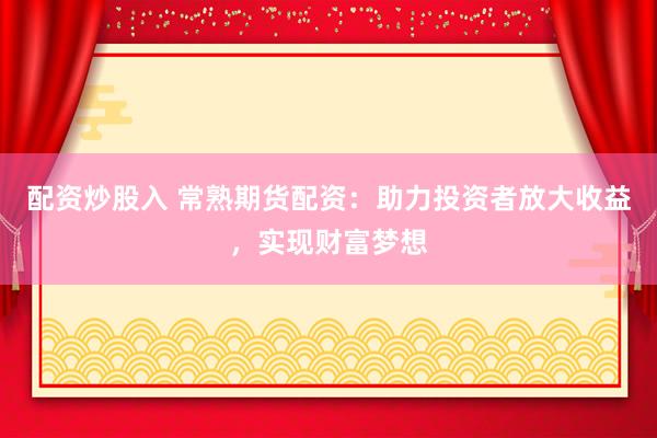 配资炒股入 常熟期货配资：助力投资者放大收益，实现财富梦想
