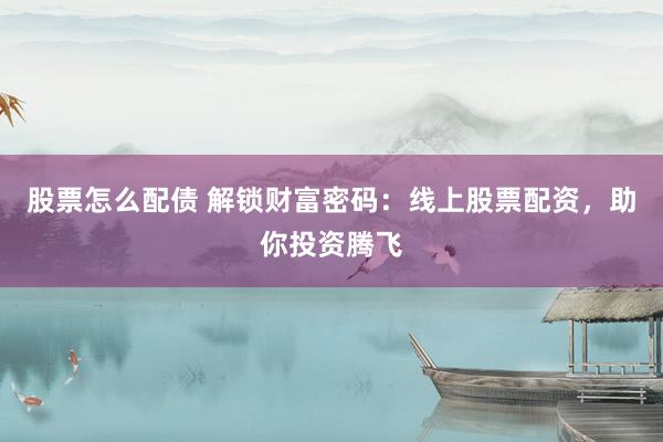 股票怎么配债 解锁财富密码：线上股票配资，助你投资腾飞