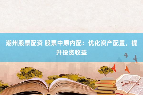 潮州股票配资 股票中原内配：优化资产配置，提升投资收益