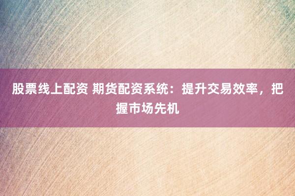 股票线上配资 期货配资系统：提升交易效率，把握市场先机