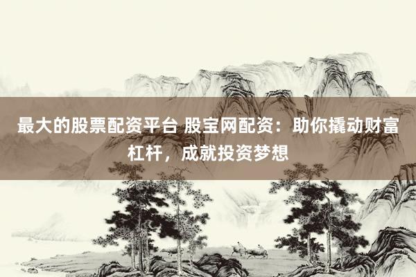 最大的股票配资平台 股宝网配资：助你撬动财富杠杆，成就投资梦想