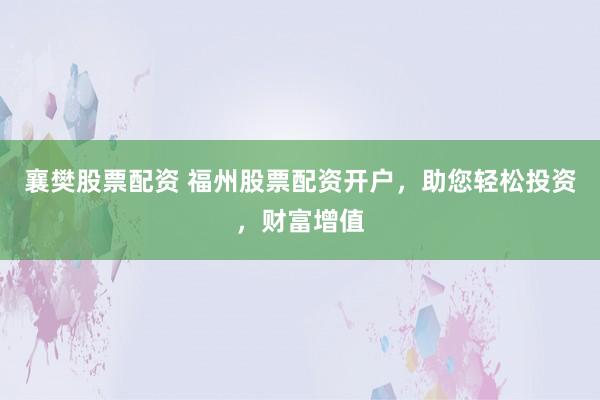 襄樊股票配资 福州股票配资开户，助您轻松投资，财富增值