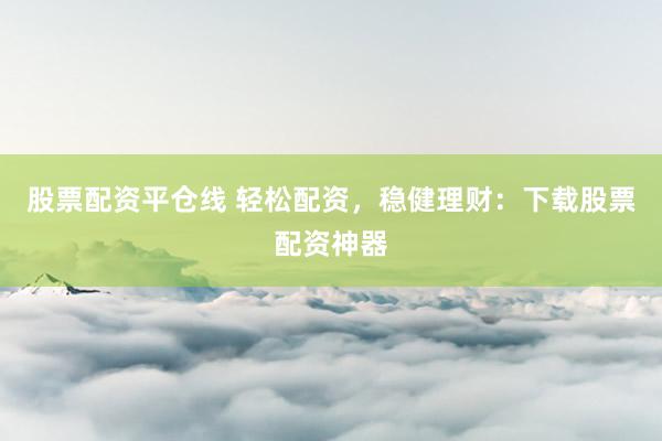 股票配资平仓线 轻松配资，稳健理财：下载股票配资神器