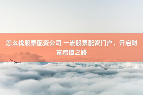 怎么找股票配资公司 一流股票配资门户，开启财富增值之路
