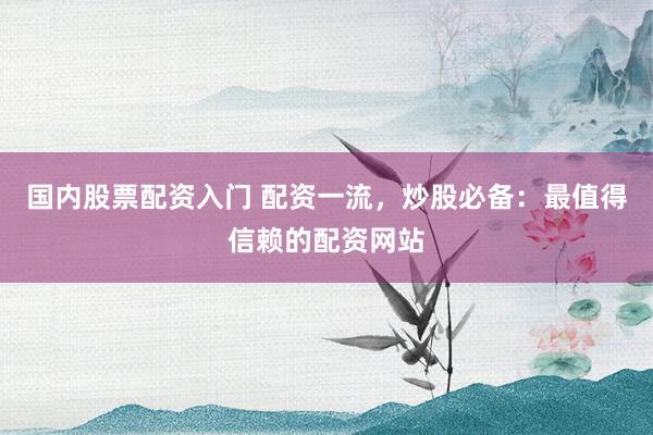 国内股票配资入门 配资一流，炒股必备：最值得信赖的配资网站