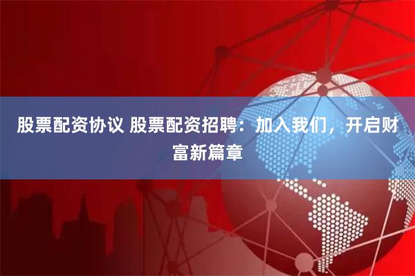 股票配资协议 股票配资招聘：加入我们，开启财富新篇章