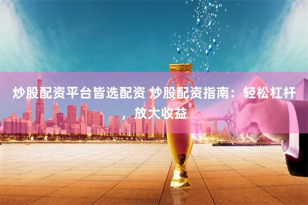 炒股配资平台皆选配资 炒股配资指南：轻松杠杆，放大收益