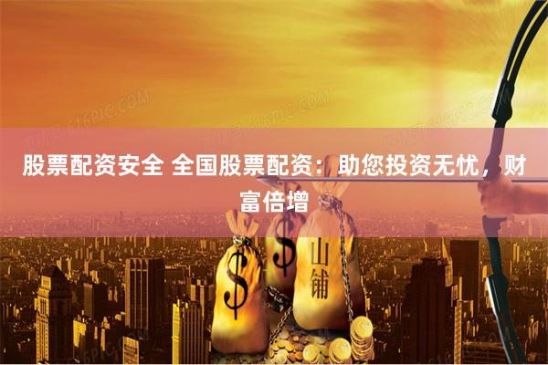 股票配资安全 全国股票配资：助您投资无忧，财富倍增