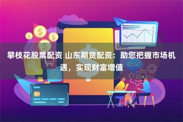 攀枝花股票配资 山东期货配资：助您把握市场机遇，实现财富增值