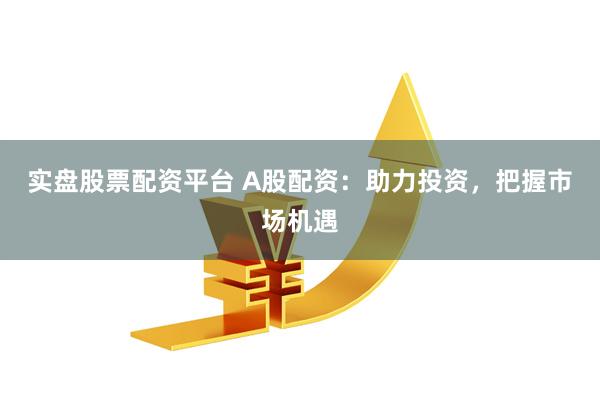 实盘股票配资平台 A股配资：助力投资，把握市场机遇