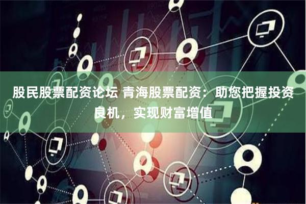股民股票配资论坛 青海股票配资：助您把握投资良机，实现财富增值