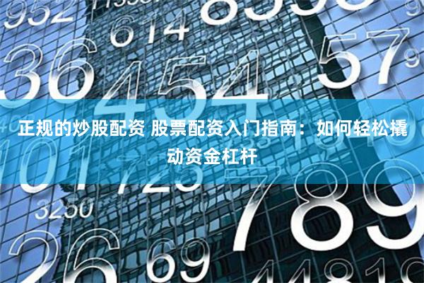 正规的炒股配资 股票配资入门指南：如何轻松撬动资金杠杆