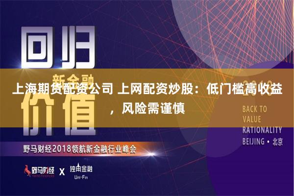 上海期货配资公司 上网配资炒股：低门槛高收益，风险需谨慎