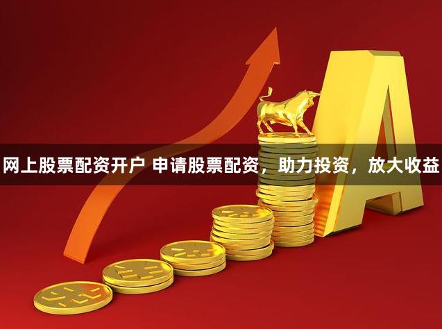 网上股票配资开户 申请股票配资，助力投资，放大收益
