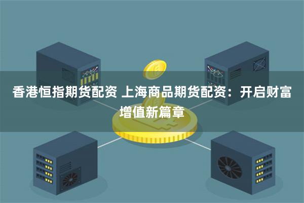 香港恒指期货配资 上海商品期货配资：开启财富增值新篇章