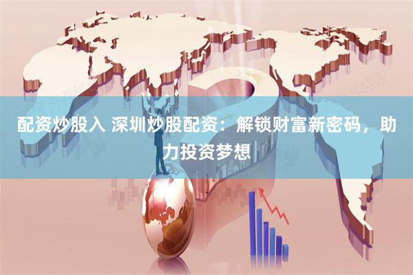 配资炒股入 深圳炒股配资：解锁财富新密码，助力投资梦想