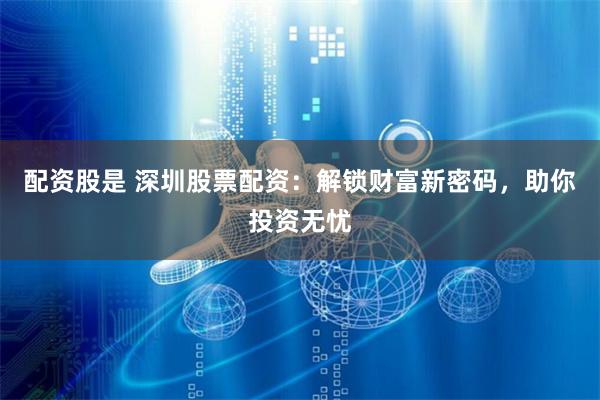 配资股是 深圳股票配资：解锁财富新密码，助你投资无忧