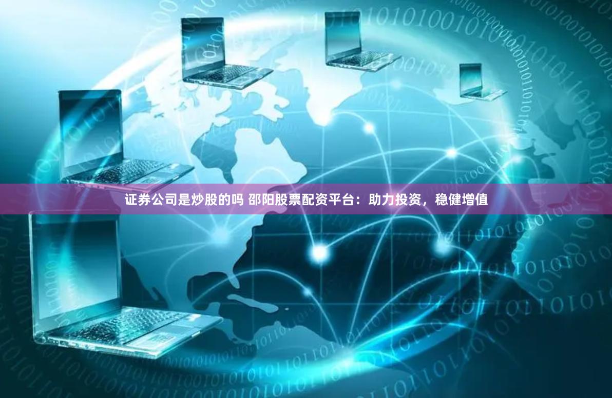 证券公司是炒股的吗 邵阳股票配资平台：助力投资，稳健增值