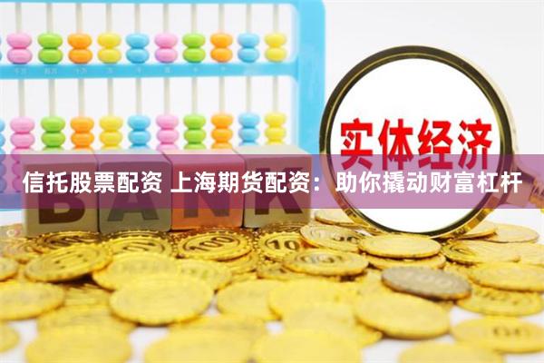 信托股票配资 上海期货配资：助你撬动财富杠杆
