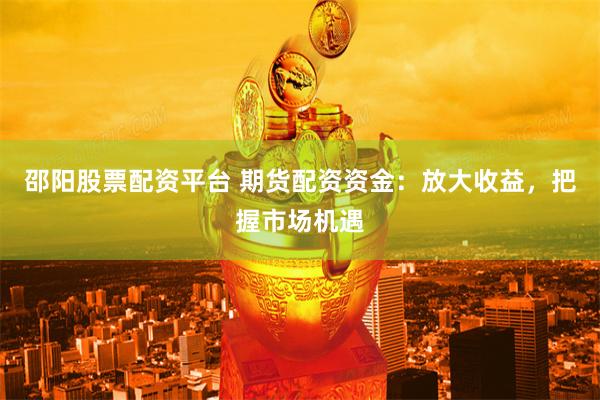 邵阳股票配资平台 期货配资资金：放大收益，把握市场机遇