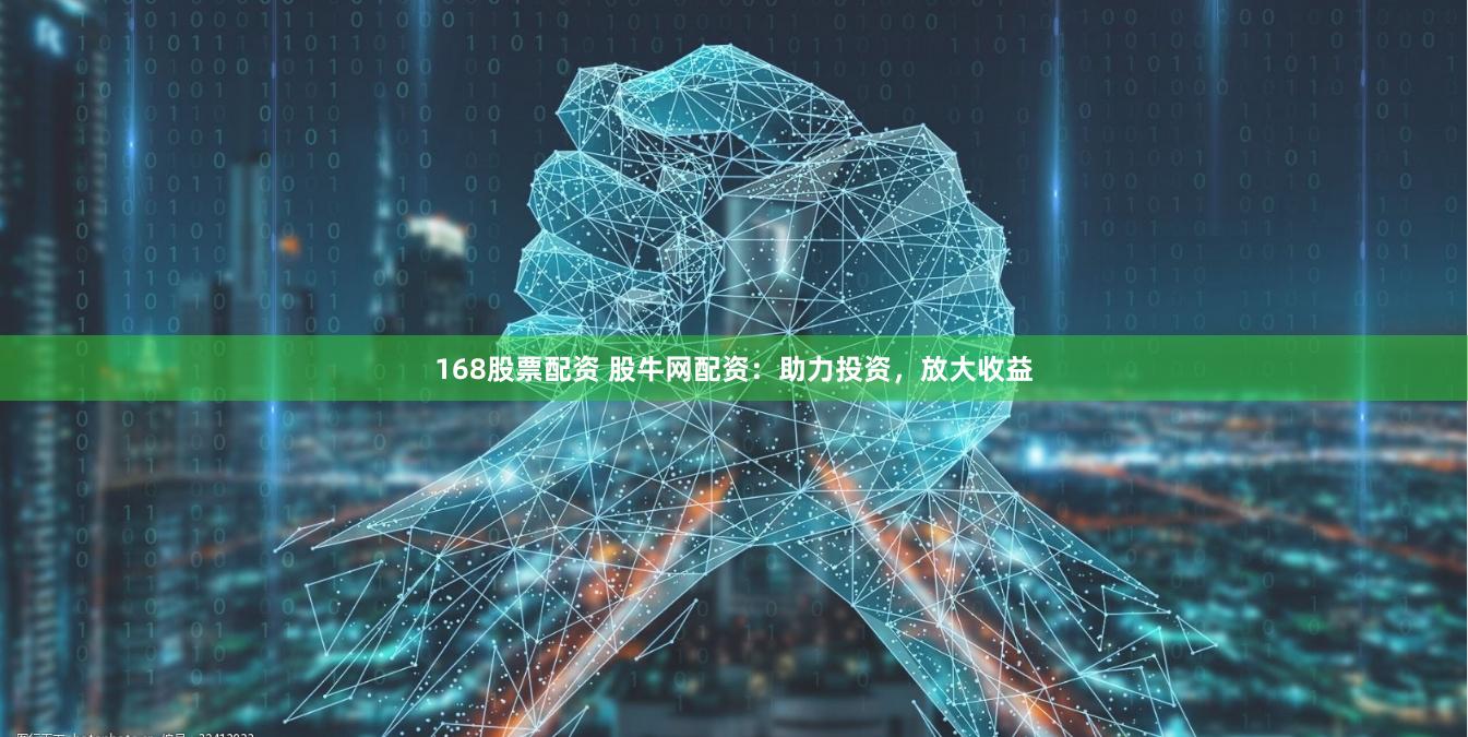 168股票配资 股牛网配资：助力投资，放大收益