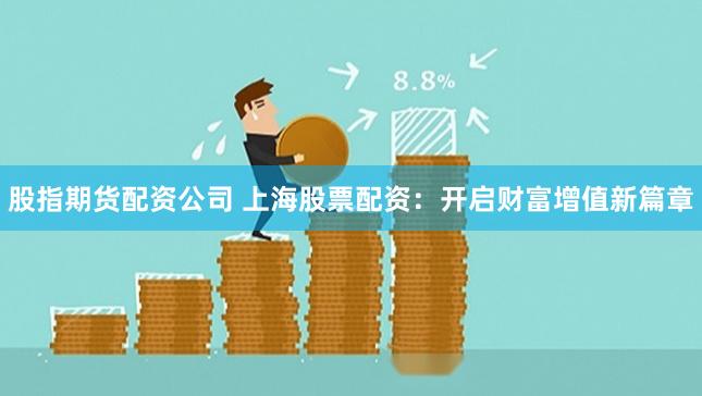 股指期货配资公司 上海股票配资：开启财富增值新篇章
