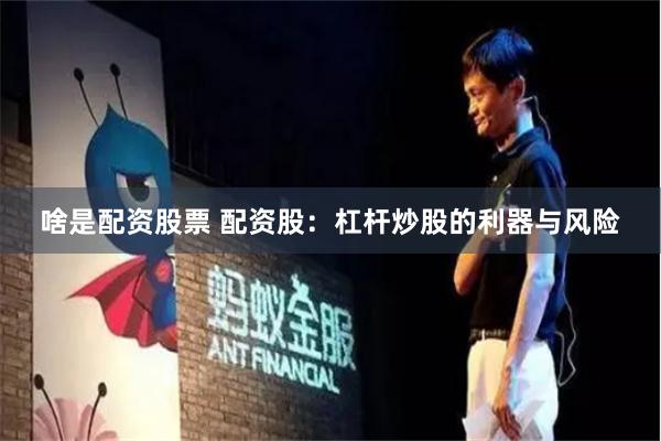 啥是配资股票 配资股：杠杆炒股的利器与风险