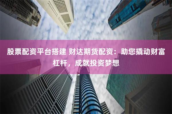 股票配资平台搭建 财达期货配资：助您撬动财富杠杆，成就投资梦想