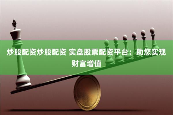 炒股配资炒股配资 实盘股票配资平台：助您实现财富增值