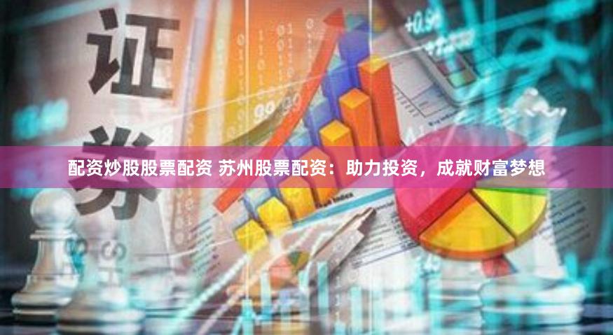 配资炒股股票配资 苏州股票配资：助力投资，成就财富梦想
