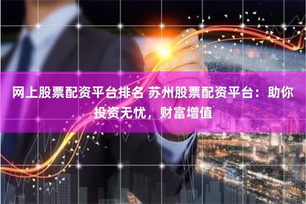 网上股票配资平台排名 苏州股票配资平台：助你投资无忧，财富增值