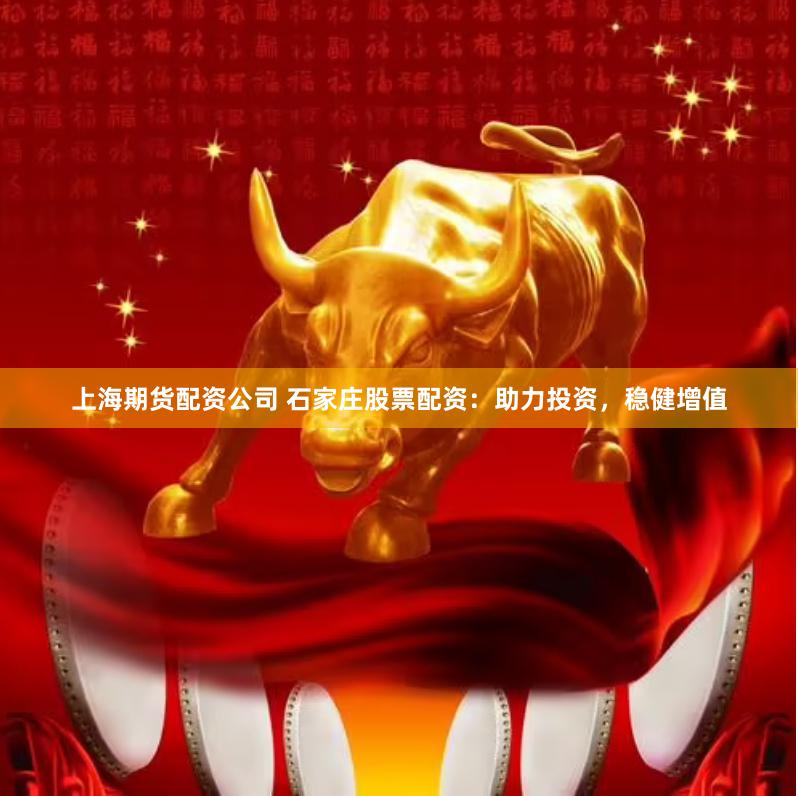 上海期货配资公司 石家庄股票配资：助力投资，稳健增值