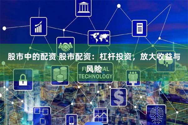 股市中的配资 股市配资：杠杆投资，放大收益与风险
