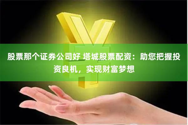 股票那个证券公司好 塔城股票配资：助您把握投资良机，实现财富梦想