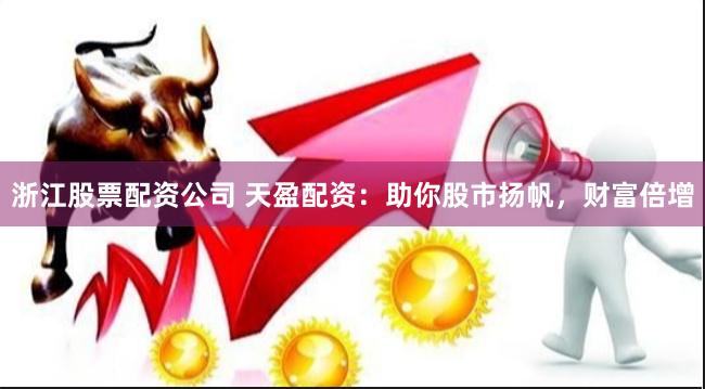 浙江股票配资公司 天盈配资：助你股市扬帆，财富倍增