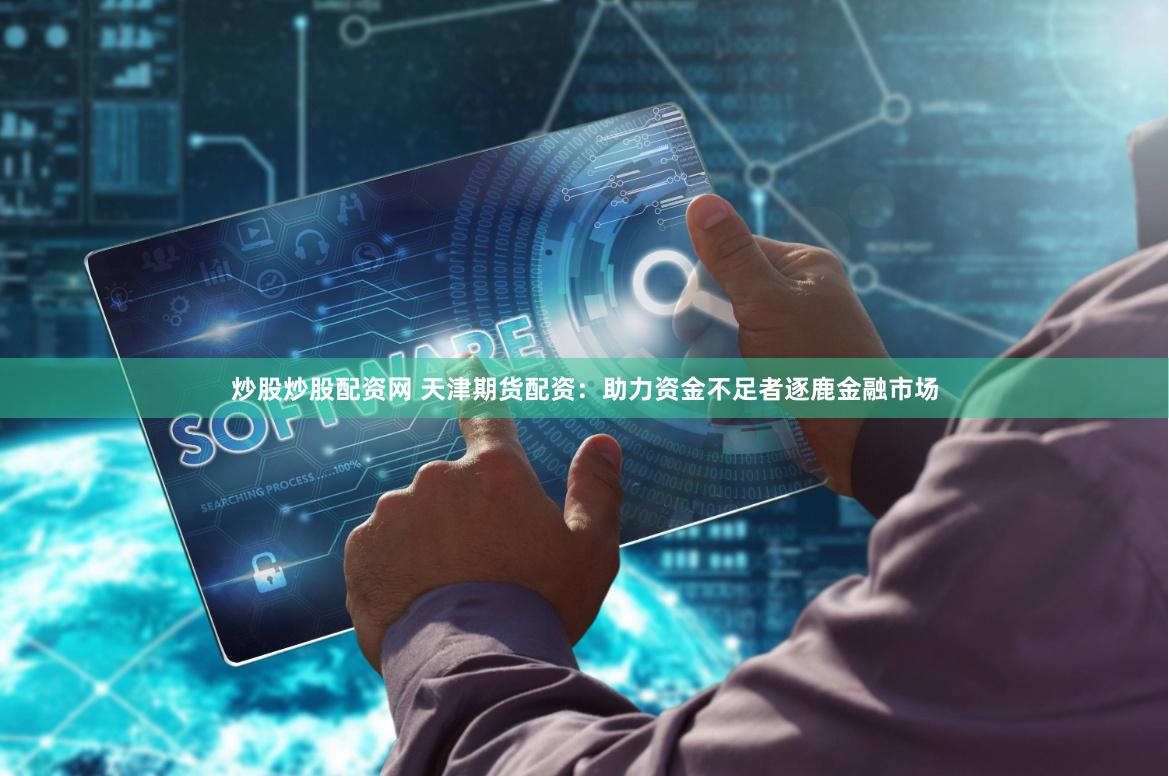 炒股炒股配资网 天津期货配资：助力资金不足者逐鹿金融市场