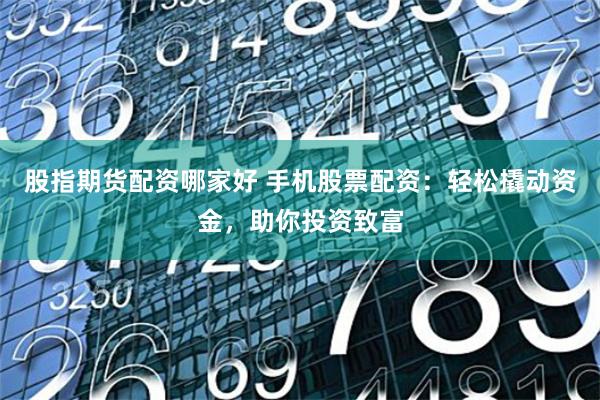 股指期货配资哪家好 手机股票配资：轻松撬动资金，助你投资致富