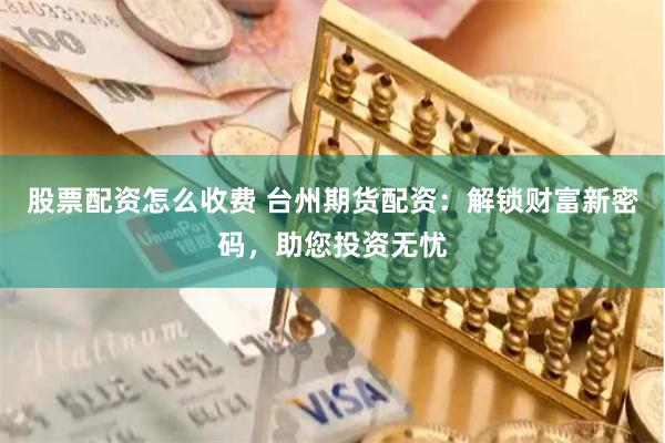 股票配资怎么收费 台州期货配资：解锁财富新密码，助您投资无忧