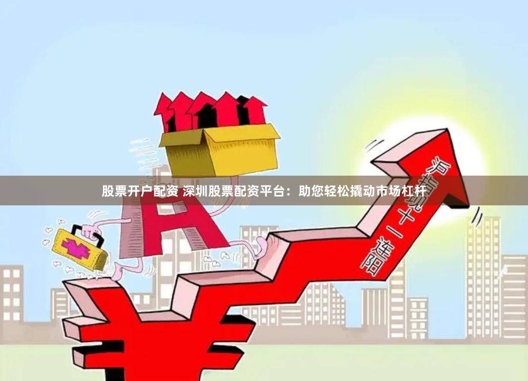 股票开户配资 深圳股票配资平台：助您轻松撬动市场杠杆