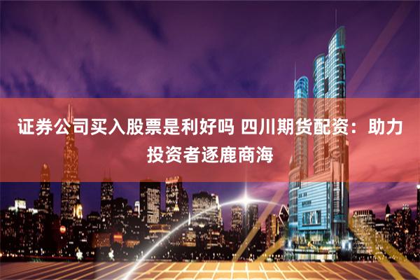 证券公司买入股票是利好吗 四川期货配资：助力投资者逐鹿商海