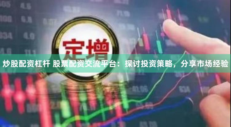 炒股配资杠杆 股票配资交流平台：探讨投资策略，分享市场经验
