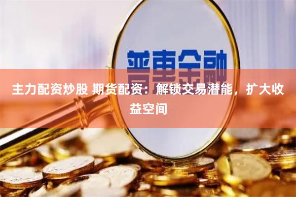 主力配资炒股 期货配资：解锁交易潜能，扩大收益空间