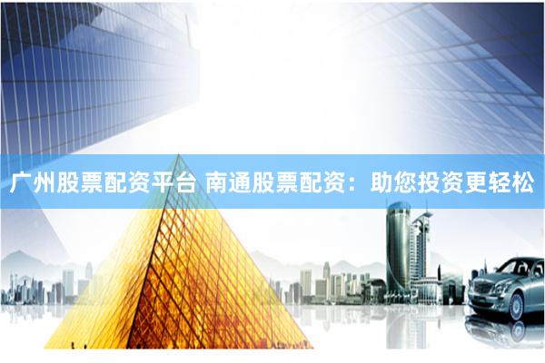 广州股票配资平台 南通股票配资：助您投资更轻松