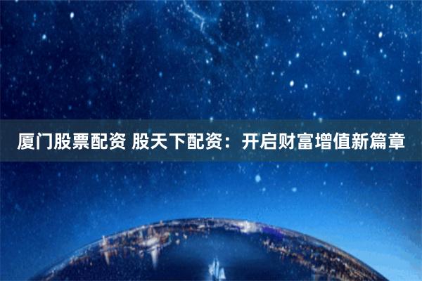 厦门股票配资 股天下配资：开启财富增值新篇章