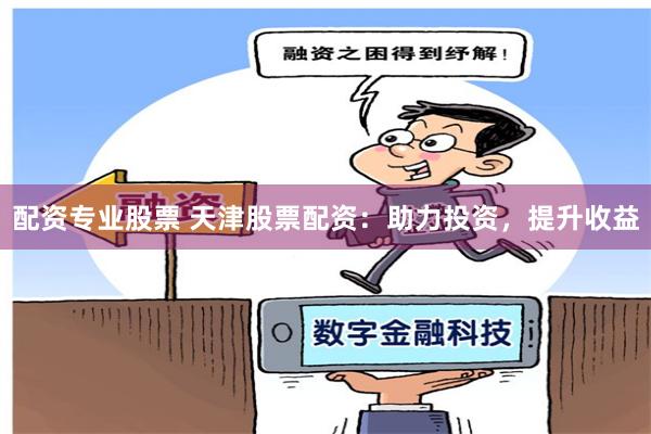 配资专业股票 天津股票配资：助力投资，提升收益