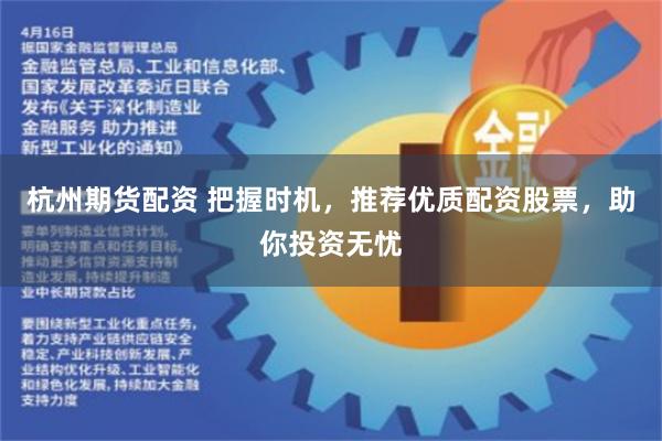 杭州期货配资 把握时机，推荐优质配资股票，助你投资无忧