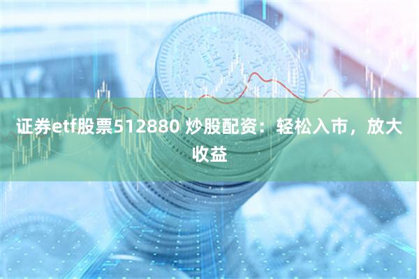 证券etf股票512880 炒股配资：轻松入市，放大收益