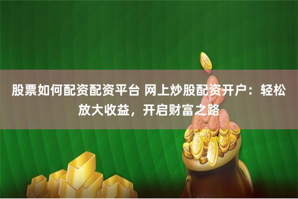 股票如何配资配资平台 网上炒股配资开户：轻松放大收益，开启财富之路