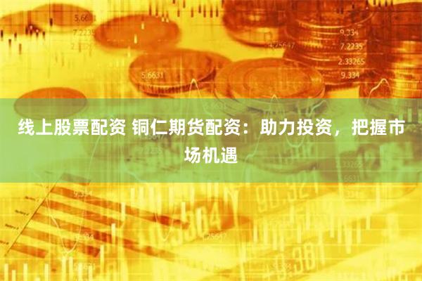 线上股票配资 铜仁期货配资：助力投资，把握市场机遇