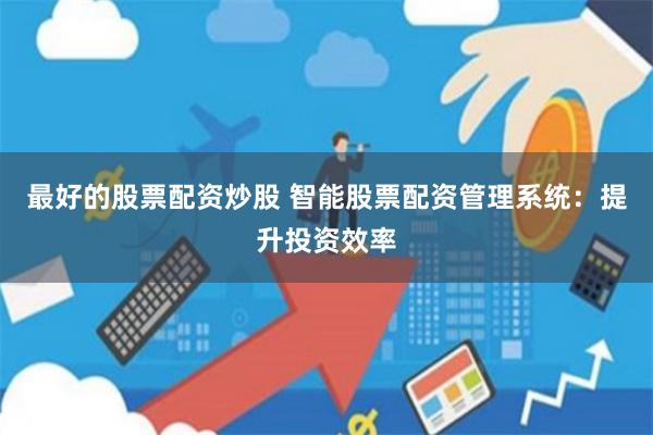 最好的股票配资炒股 智能股票配资管理系统：提升投资效率